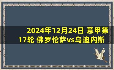 2024年12月24日 意甲第17轮 佛罗伦萨vs乌迪内斯 全场录像